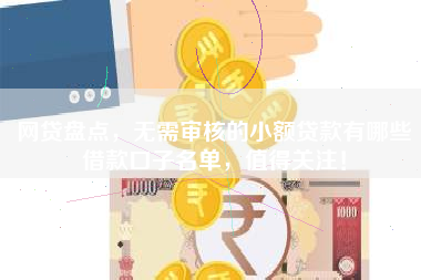 网贷盘点，无需审核的小额贷款有哪些借款口子名单，值得关注！