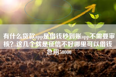 有什么贷款app是借钱秒到账app不需要审核？这几个就是征信不好哪里可以借钱 急用50000