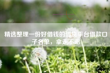 精选整理一份好借钱的借贷平台借款口子名单，拿走不谢