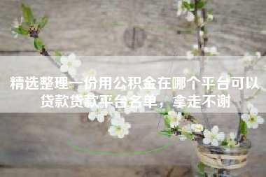 精选整理一份用公积金在哪个平台可以贷款贷款平台名单，拿走不谢