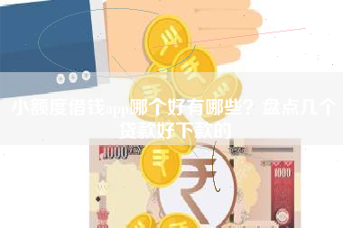 小额度借钱app哪个好有哪些？盘点几个贷款好下款的