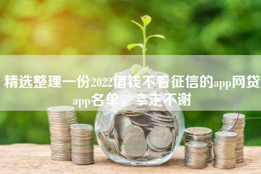精选整理一份2022借钱不看征信的app网贷app名单，拿走不谢