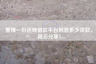 整理一份还呗借款平台利息多少贷款，简云分享！