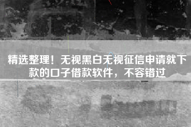 精选整理！无视黑白无视征信申请就下款的口子借款软件，不容错过