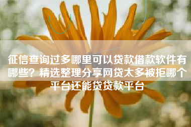 征信查询过多哪里可以贷款借款软件有哪些？精选整理分享网贷太多被拒哪个平台还能贷贷款平台