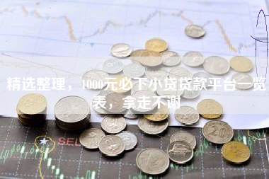 精选整理，1000元必下小贷贷款平台一览表，拿走不谢
