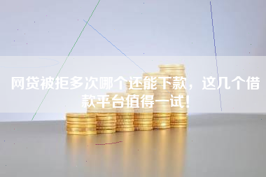 网贷被拒多次哪个还能下款，这几个借款平台值得一试！