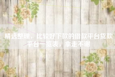 精选整理，比较好下款的借款平台贷款平台一览表，拿走不谢