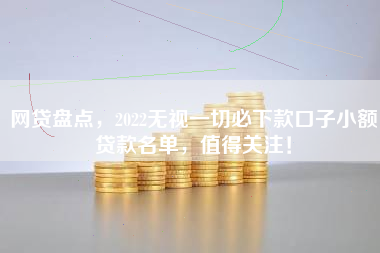 网贷盘点，2022无视一切必下款口子小额贷款名单，值得关注！
