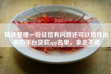 精选整理一份征信有问题还可以借钱出来的平台贷款app名单，拿走不谢