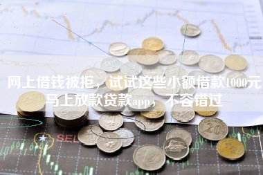 网上借钱被拒，试试这些小额借款1000元马上放款贷款app，不容错过