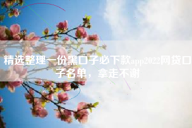 精选整理一份黑口子必下款app2022网贷口子名单，拿走不谢
