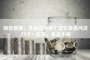 精选整理，急用钱用哪个贷款靠谱网贷口子一览表，拿走不谢