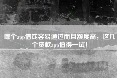 哪个app借钱容易通过而且额度高，这几个贷款app值得一试！