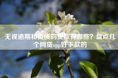 无视逾期和负债的贷款有哪些？盘点几个网贷app好下款的