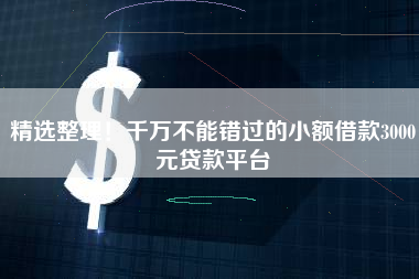 精选整理！千万不能错过的小额借款3000元贷款平台