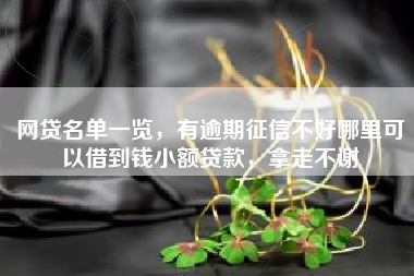网贷名单一览，有逾期征信不好哪里可以借到钱小额贷款，拿走不谢