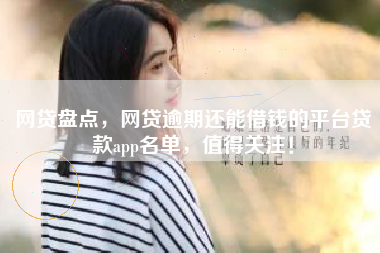 网贷盘点，网贷逾期还能借钱的平台贷款app名单，值得关注！