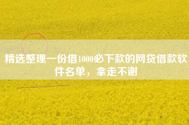 精选整理一份借1000必下款的网贷借款软件名单，拿走不谢