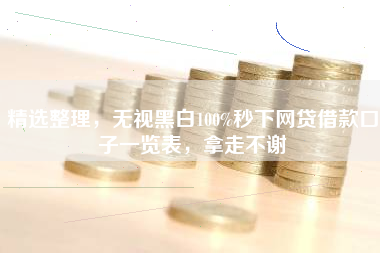 精选整理，无视黑白100%秒下网贷借款口子一览表，拿走不谢