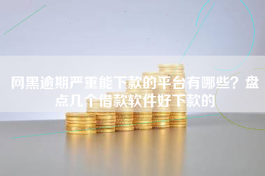 网黑逾期严重能下款的平台有哪些？盘点几个借款软件好下款的