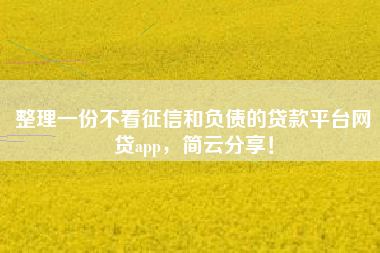 整理一份不看征信和负债的贷款平台网贷app，简云分享！