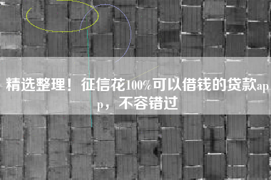 精选整理！征信花100%可以借钱的贷款app，不容错过