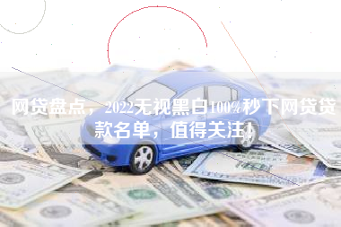 网贷盘点，2022无视黑白100%秒下网贷贷款名单，值得关注！