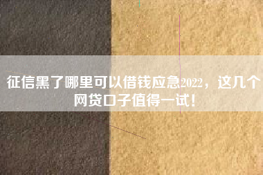 征信黑了哪里可以借钱应急2022，这几个网贷口子值得一试！