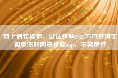 网上借钱被拒，试试这些2022不查征信无视负债的网贷贷款app，不容错过