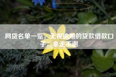 网贷名单一览，无视逾期的贷款借款口子，拿走不谢