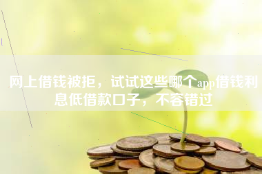 网上借钱被拒，试试这些哪个app借钱利息低借款口子，不容错过