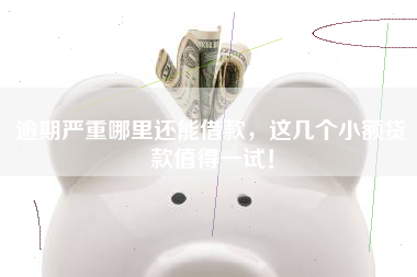 逾期严重哪里还能借款，这几个小额贷款值得一试！