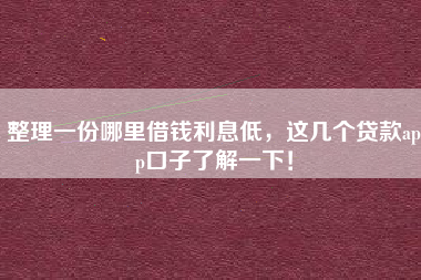 整理一份哪里借钱利息低，这几个贷款app口子了解一下！