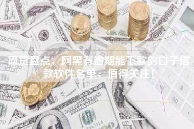 网贷盘点，网黑有逾期能下款的口子借款软件名单，值得关注！