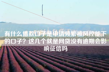 有什么借款口子是申请频繁被风控能下的口子？这几个就是网贷没有逾期会影响征信吗