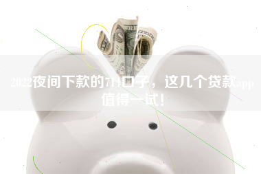 2022夜间下款的714口子，这几个贷款app值得一试！