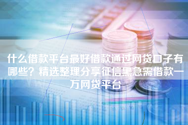 什么借款平台最好借款通过网贷口子有哪些？精选整理分享征信黑急需借款一万网贷平台