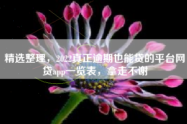 精选整理，2022真正逾期也能贷的平台网贷app一览表，拿走不谢