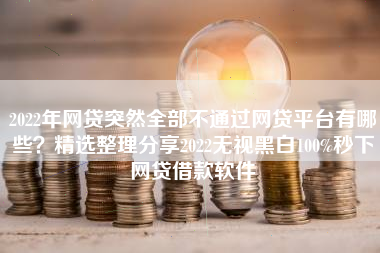 2022年网贷突然全部不通过网贷平台有哪些？精选整理分享2022无视黑白100%秒下网贷借款软件