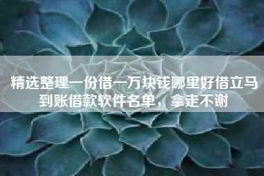 精选整理一份借一万块钱哪里好借立马到账借款软件名单，拿走不谢