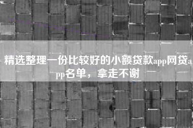 精选整理一份比较好的小额贷款app网贷app名单，拿走不谢