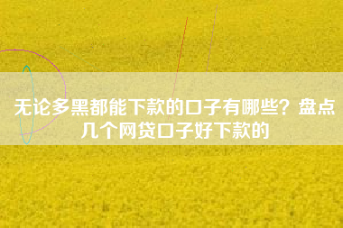 无论多黑都能下款的口子有哪些？盘点几个网贷口子好下款的