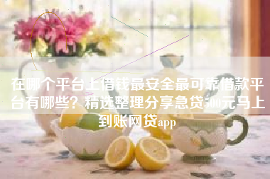 在哪个平台上借钱最安全最可靠借款平台有哪些？精选整理分享急贷500元马上到账网贷app