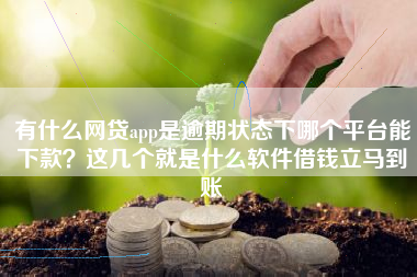 有什么网贷app是逾期状态下哪个平台能下款？这几个就是什么软件借钱立马到账
