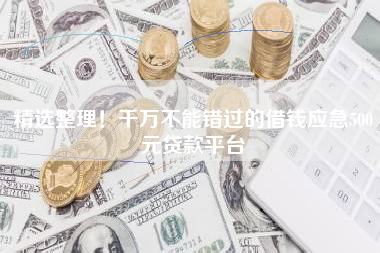 精选整理！千万不能错过的借钱应急500元贷款平台