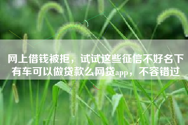 网上借钱被拒，试试这些征信不好名下有车可以做贷款么网贷app，不容错过
