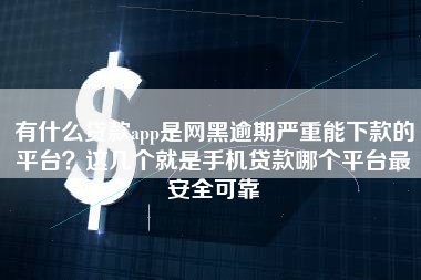 有什么贷款app是网黑逾期严重能下款的平台？这几个就是手机贷款哪个平台最安全可靠