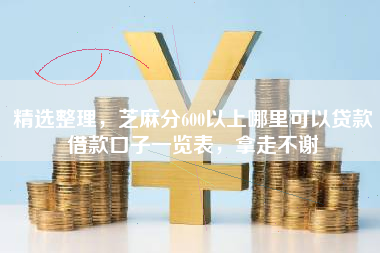 精选整理，芝麻分600以上哪里可以贷款借款口子一览表，拿走不谢