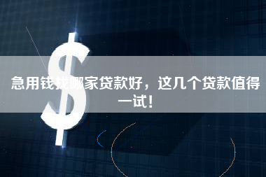 急用钱找哪家贷款好，这几个贷款值得一试！